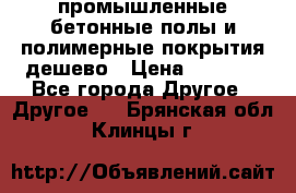 промышленные бетонные полы и полимерные покрытия дешево › Цена ­ 1 008 - Все города Другое » Другое   . Брянская обл.,Клинцы г.